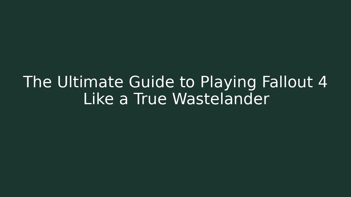 The Ultimate Guide to Playing Fallout 4 Like a True Wastelander