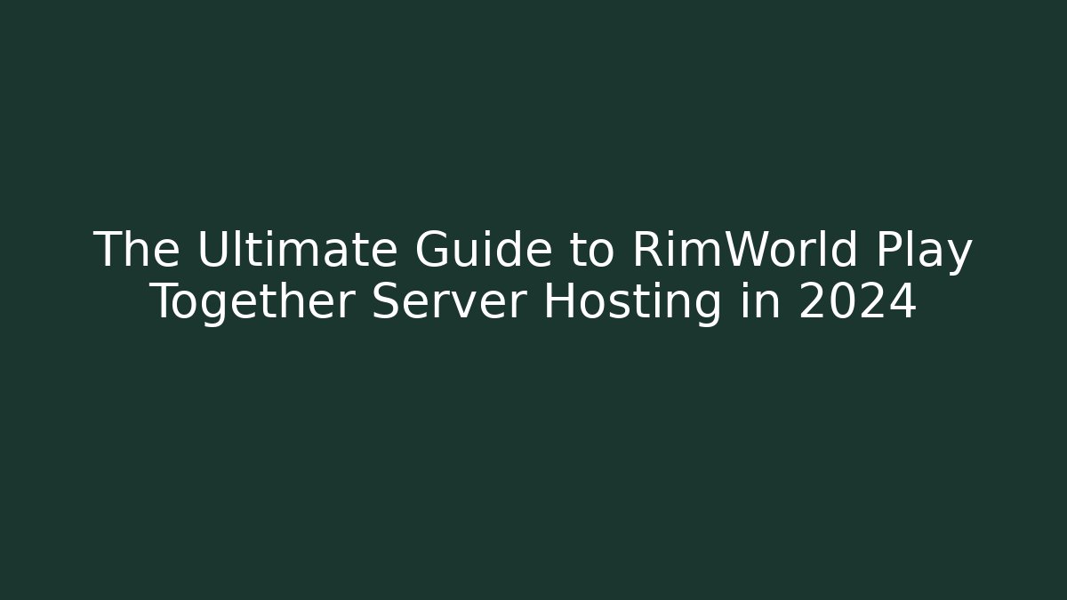 The Ultimate Guide to RimWorld Play Together Server Hosting in 2024