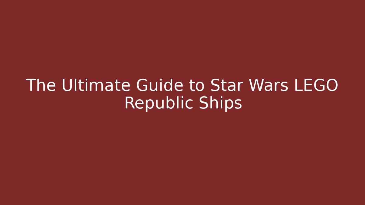 The Ultimate Guide to Star Wars LEGO Republic Ships
