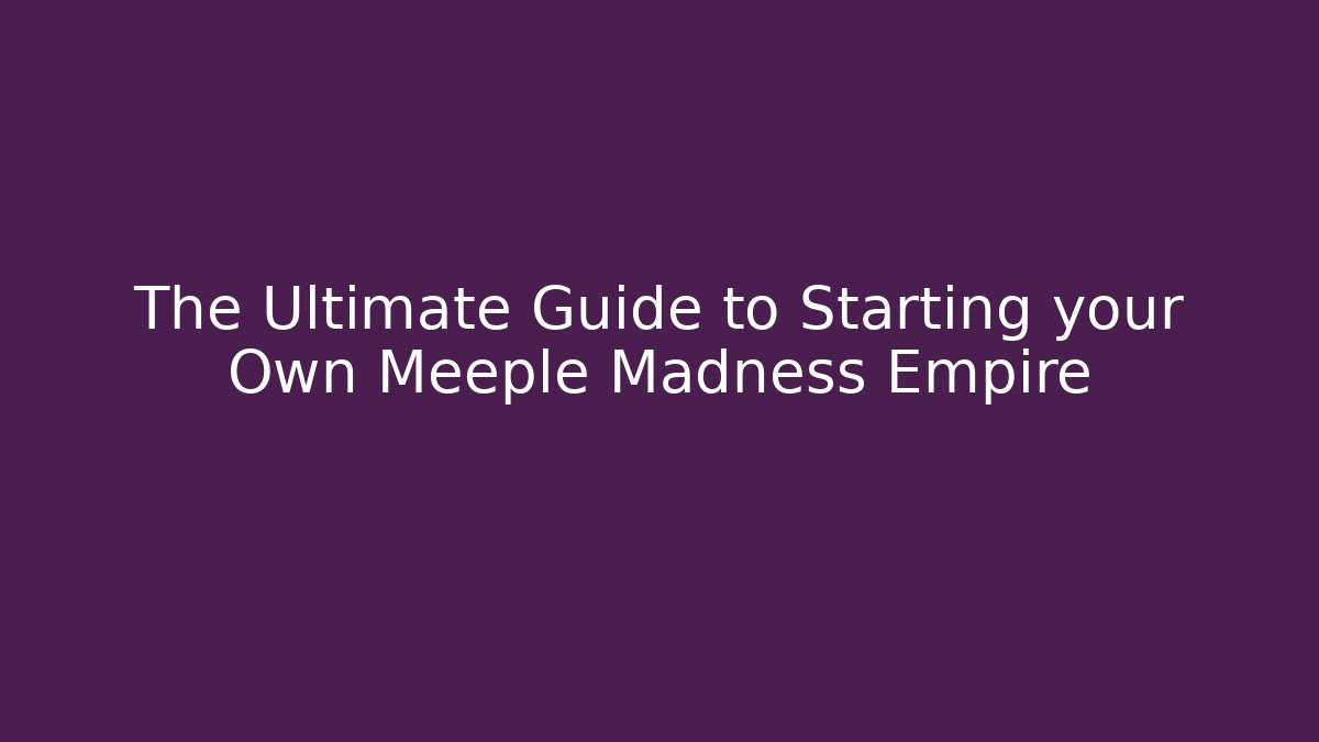 The Ultimate Guide to Starting your Own Meeple Madness Empire