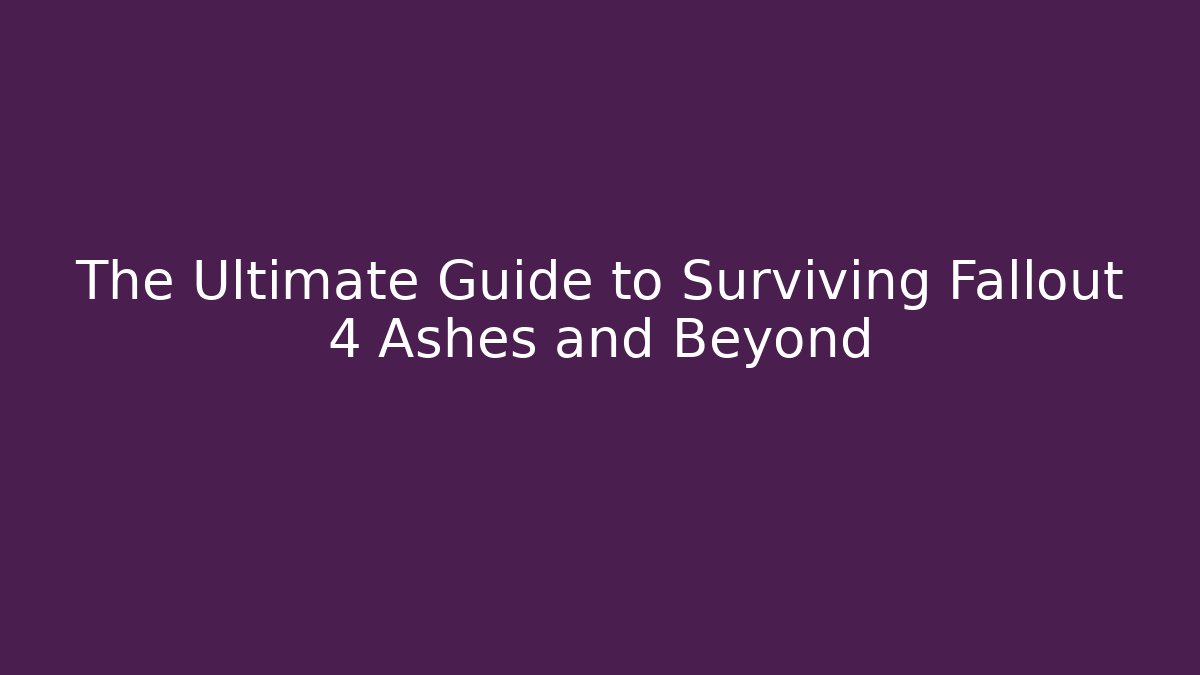 The Ultimate Guide to Surviving Fallout 4 Ashes and Beyond