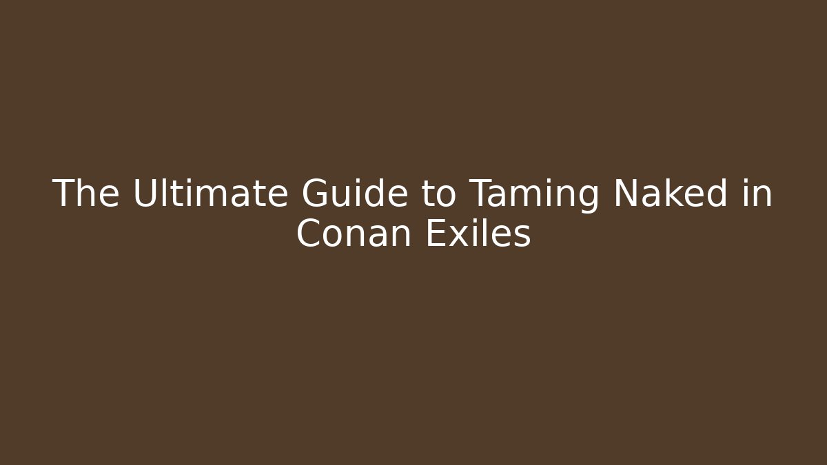The Ultimate Guide to Taming Naked in Conan Exiles - Critter Realm
