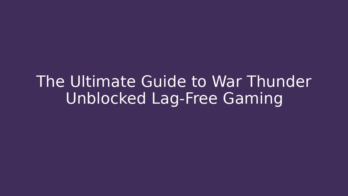 The Ultimate Guide to War Thunder Unblocked Lag-Free Gaming