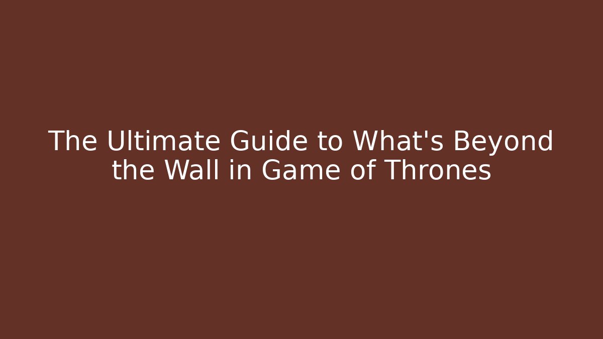 The Ultimate Guide to What's Beyond the Wall in Game of Thrones