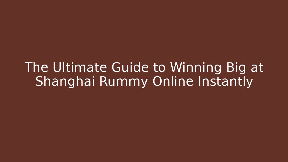 The Ultimate Guide to Winning Big at Shanghai Rummy Online Instantly
