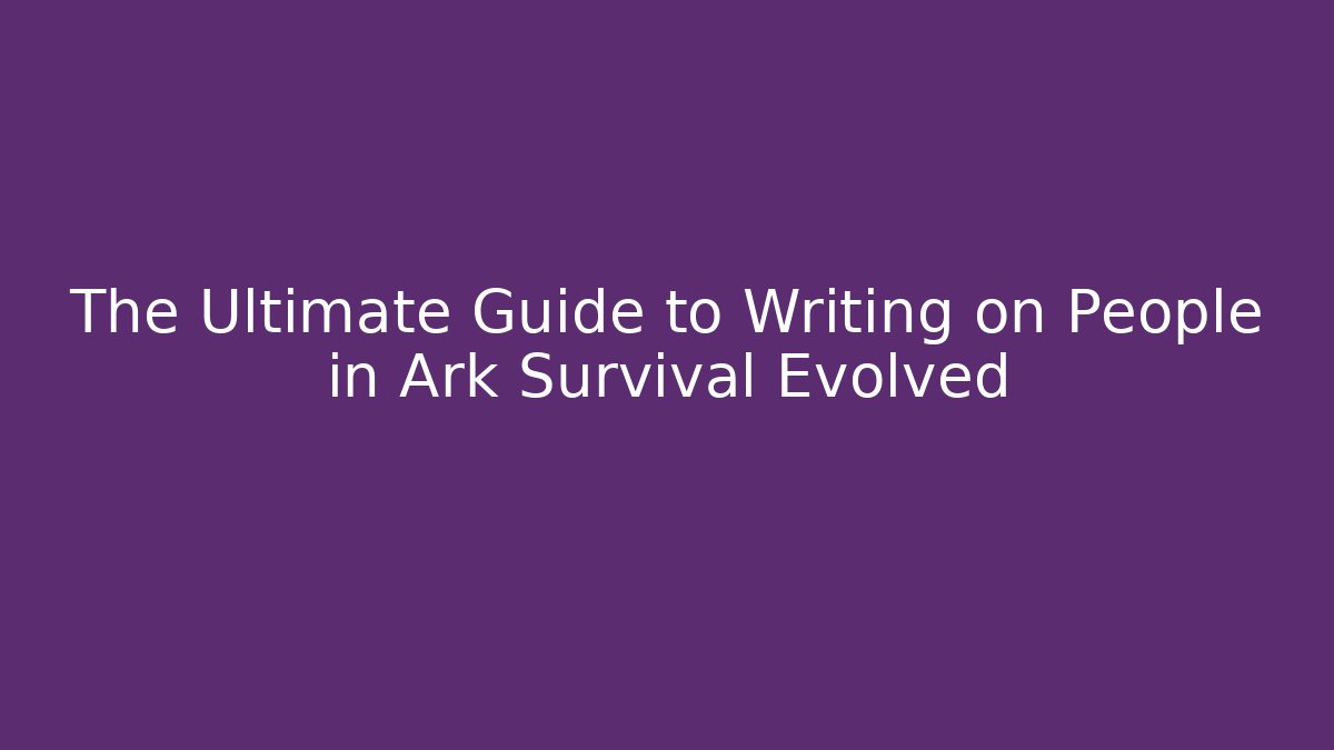 The Ultimate Guide to Writing on People in Ark Survival Evolved
