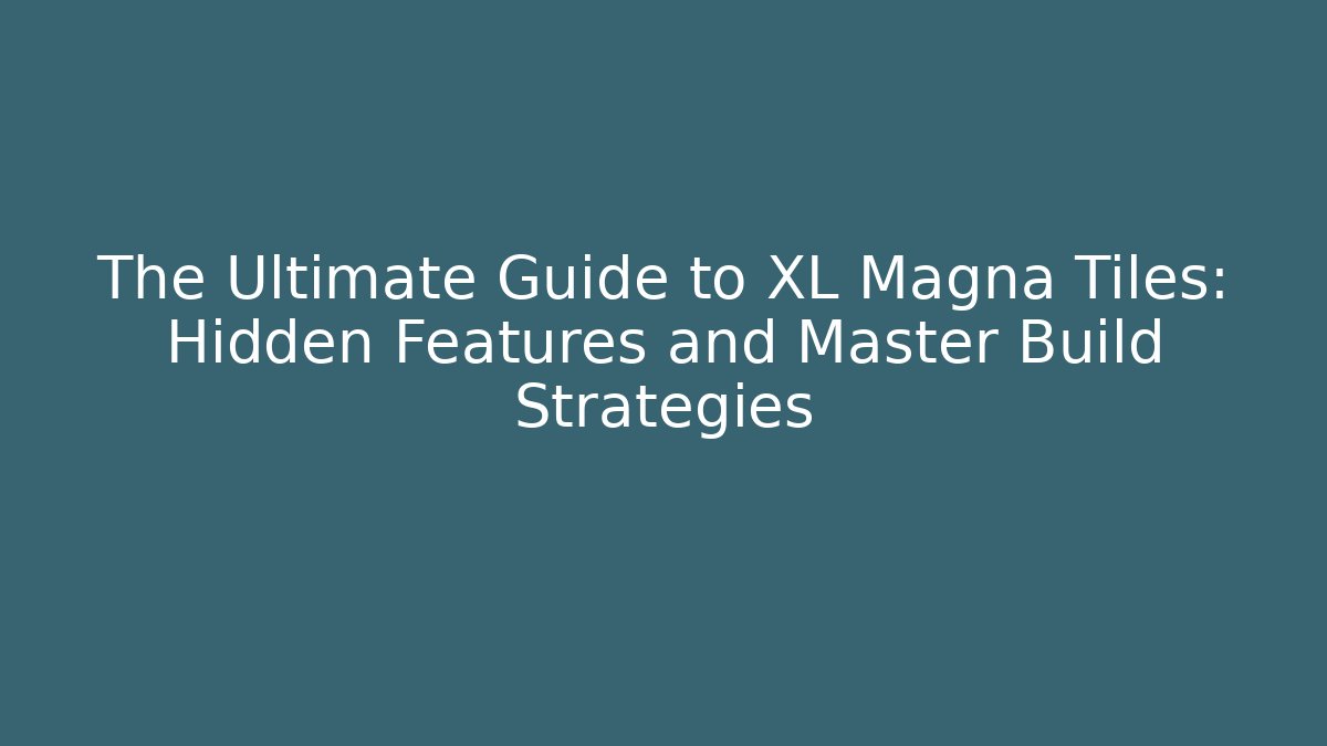 The Ultimate Guide to XL Magna Tiles: Hidden Features and Master Build Strategies