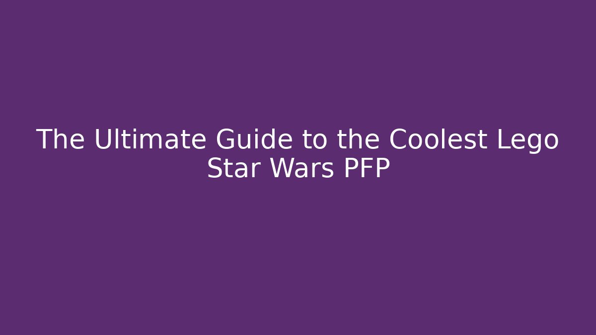The Ultimate Guide to the Coolest Lego Star Wars PFP