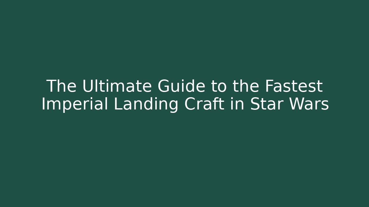 The Ultimate Guide to the Fastest Imperial Landing Craft in Star Wars
