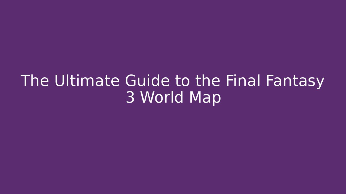 The Ultimate Guide to the Final Fantasy 3 World Map