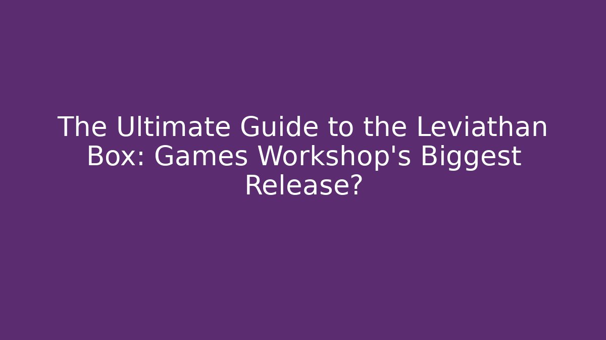 The Ultimate Guide to the Leviathan Box: Games Workshop’s Biggest Release?