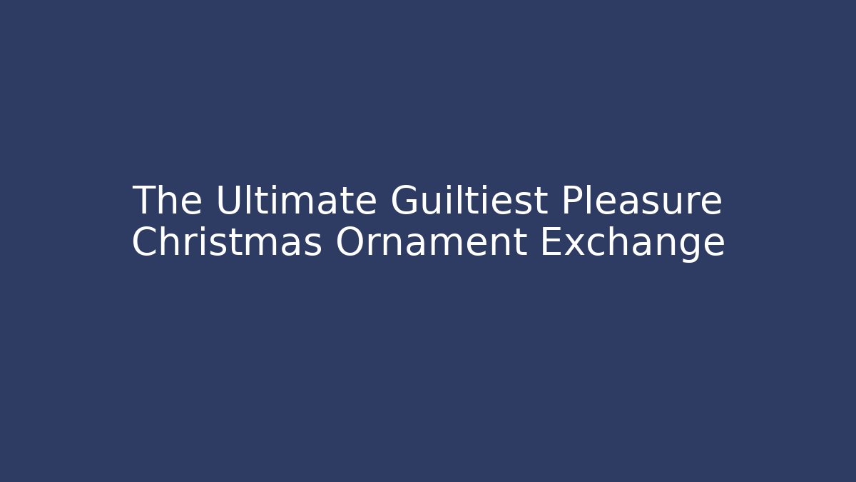 The Ultimate Guiltiest Pleasure Christmas Ornament Exchange