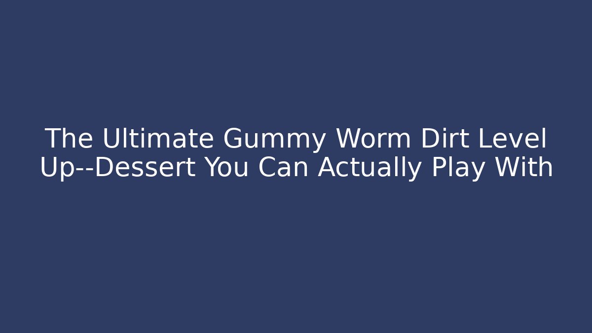 The Ultimate Gummy Worm Dirt Level Up—Dessert You Can Actually Play With