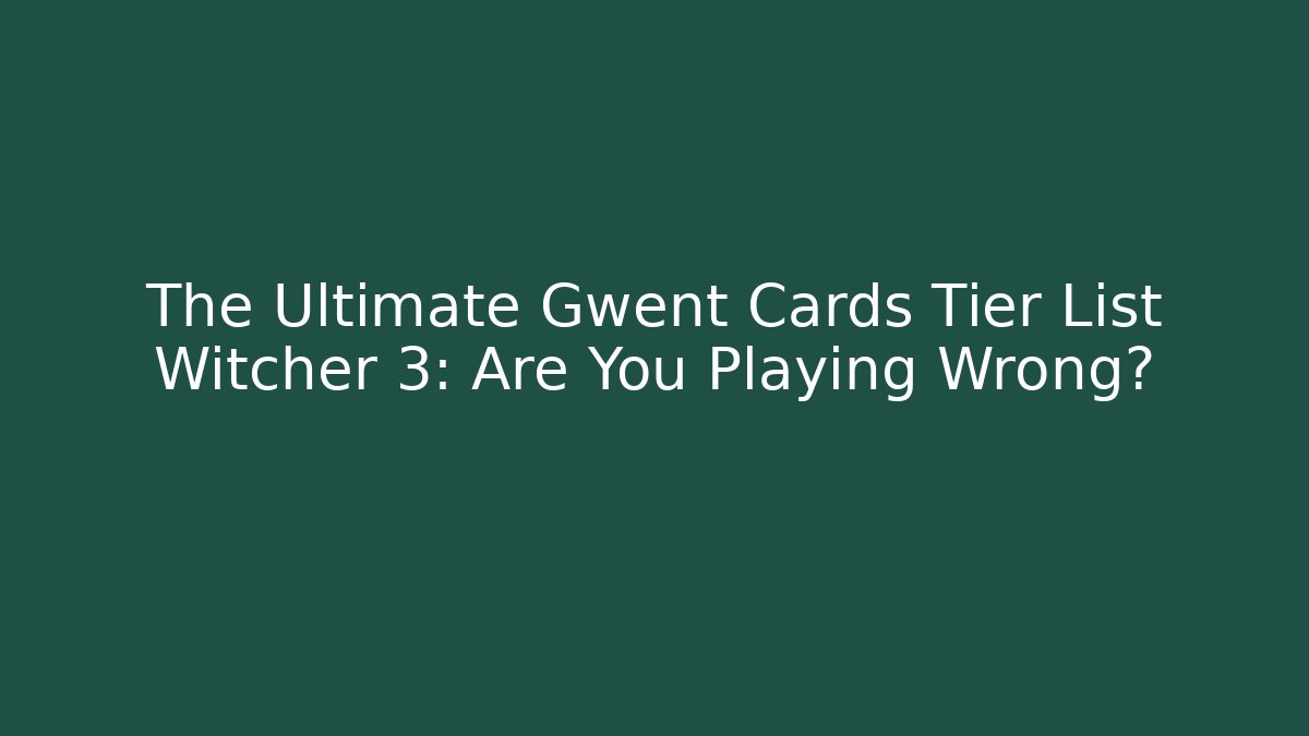 The Ultimate Gwent Cards Tier List Witcher 3: Are You Playing Wrong?