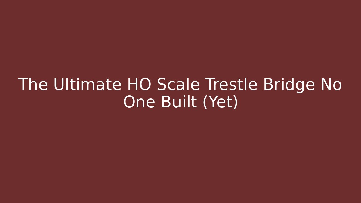 The Ultimate HO Scale Trestle Bridge No One Built (Yet)