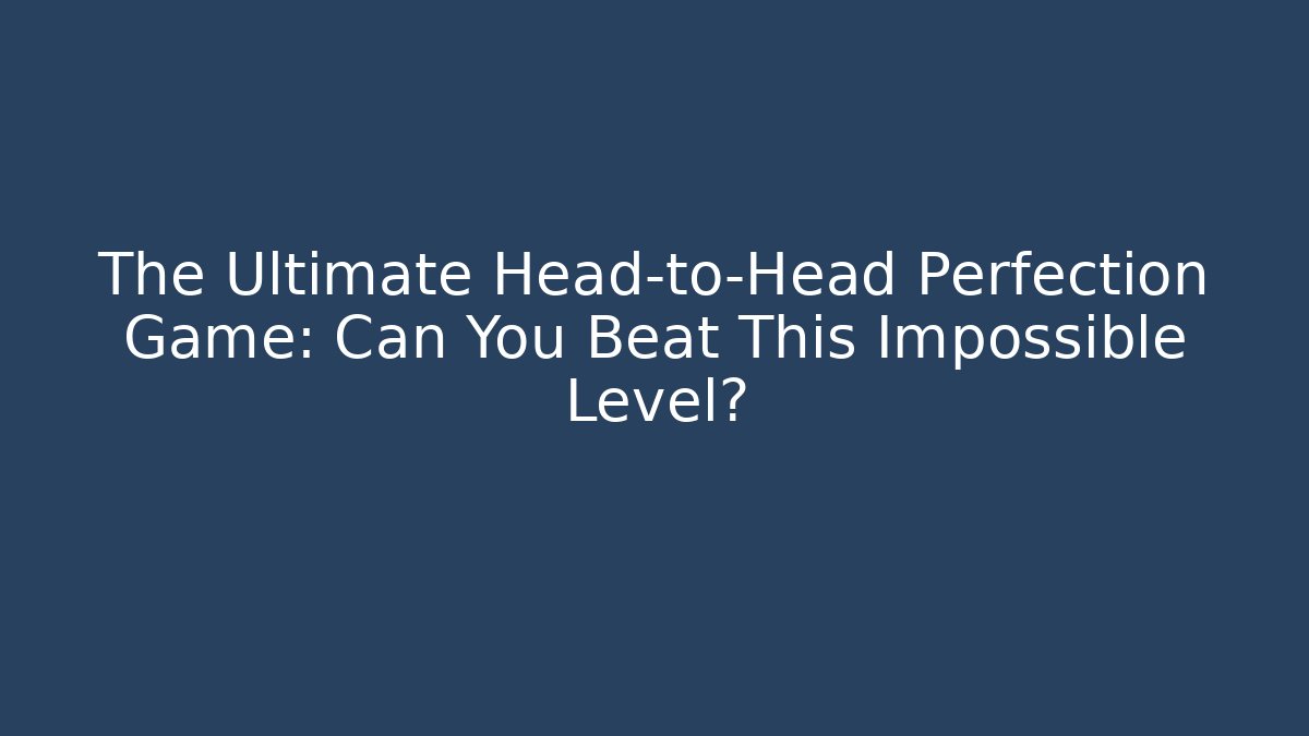 The Ultimate Head-to-Head Perfection Game: Can You Beat This Impossible Level?