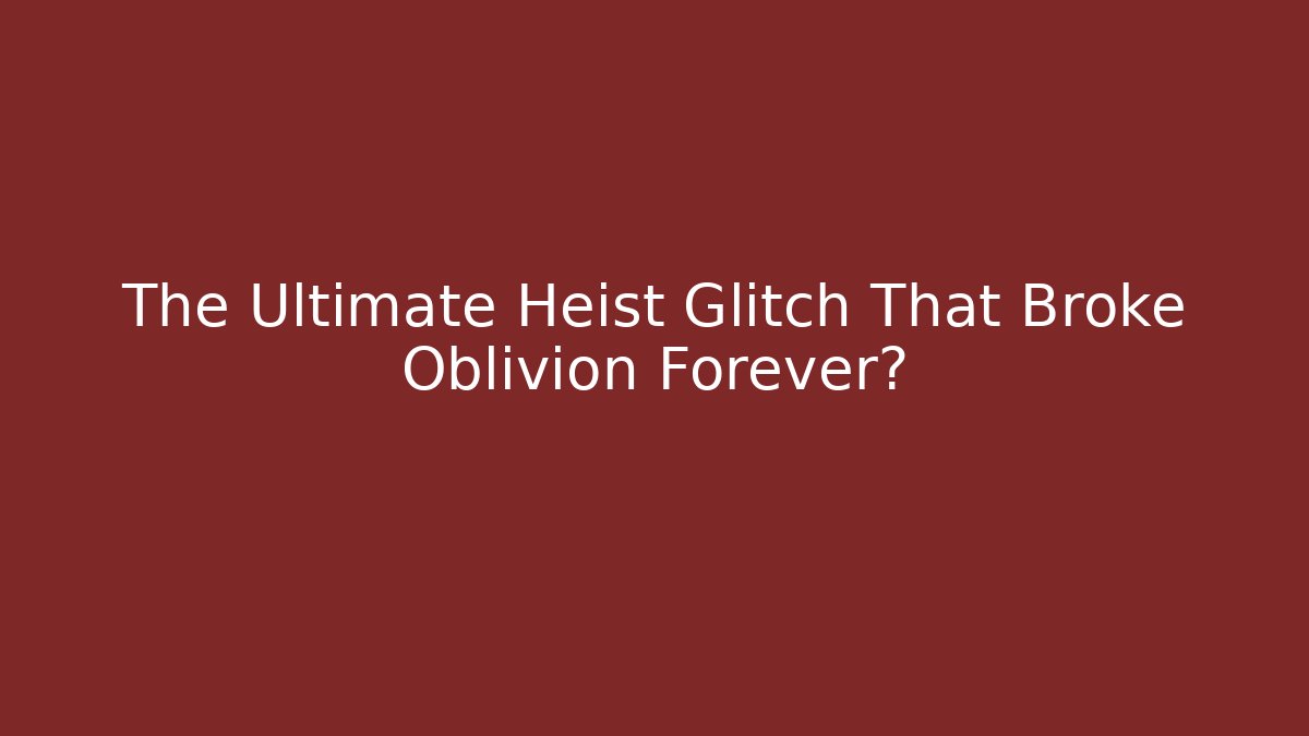 The Ultimate Heist Glitch That Broke Oblivion Forever?