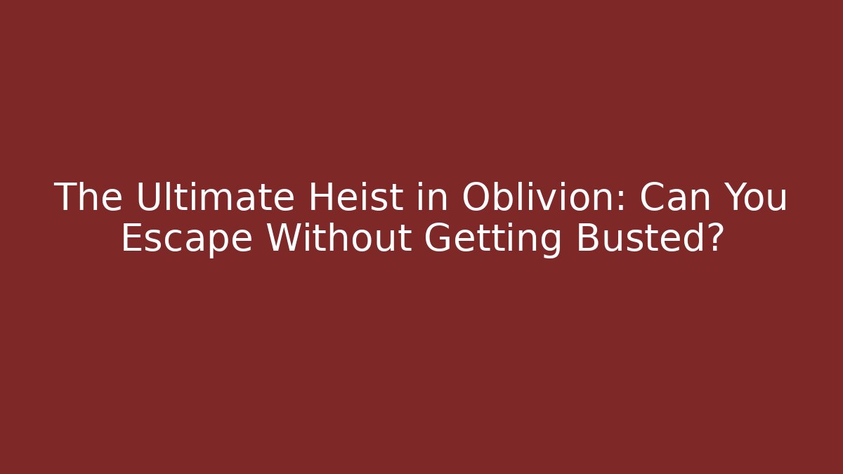 The Ultimate Heist in Oblivion: Can You Escape Without Getting Busted?