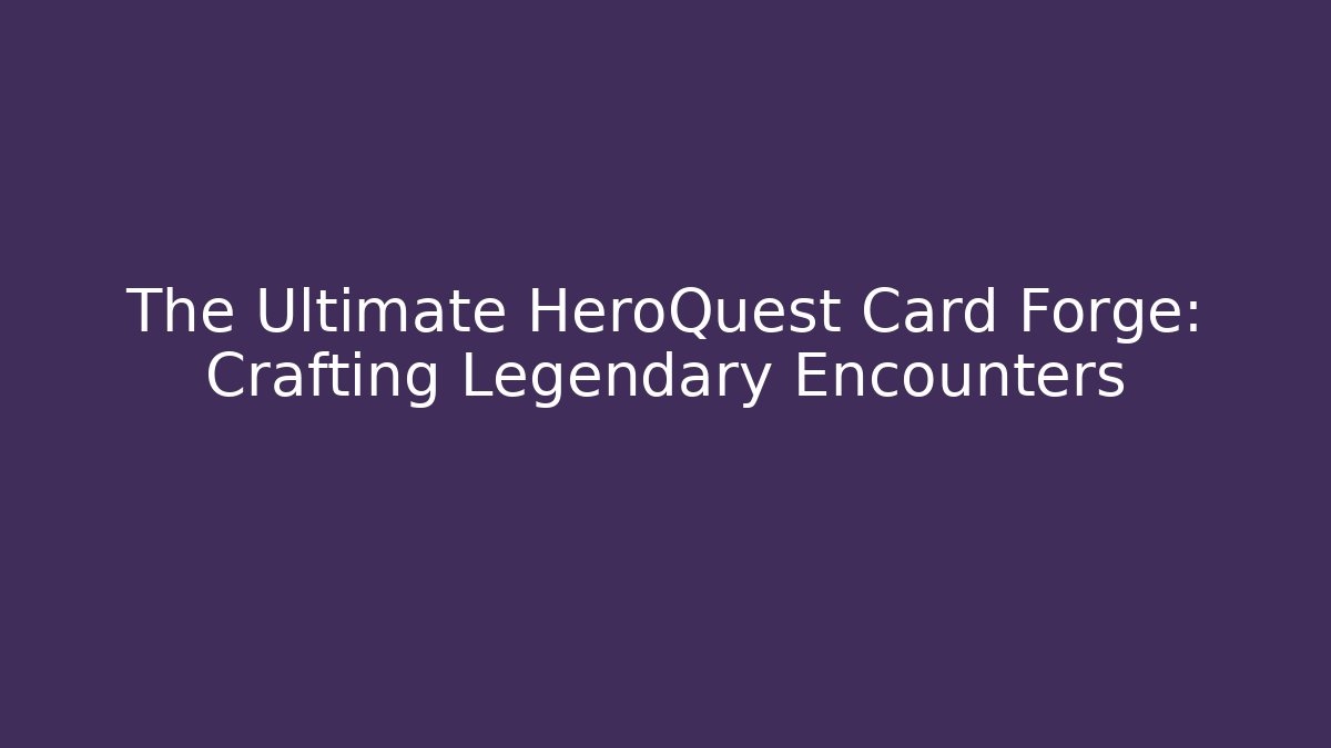 The Ultimate HeroQuest Card Forge: Crafting Legendary Encounters