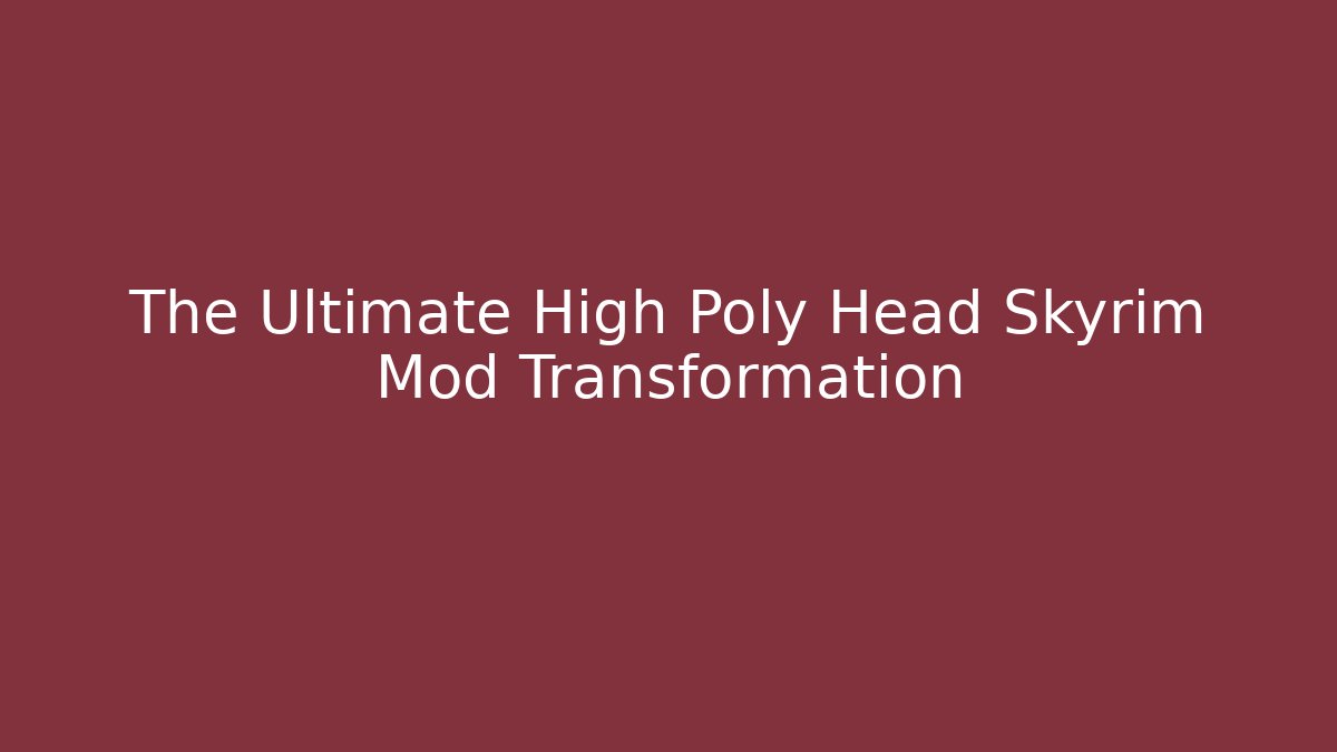 The Ultimate High Poly Head Skyrim Mod Transformation