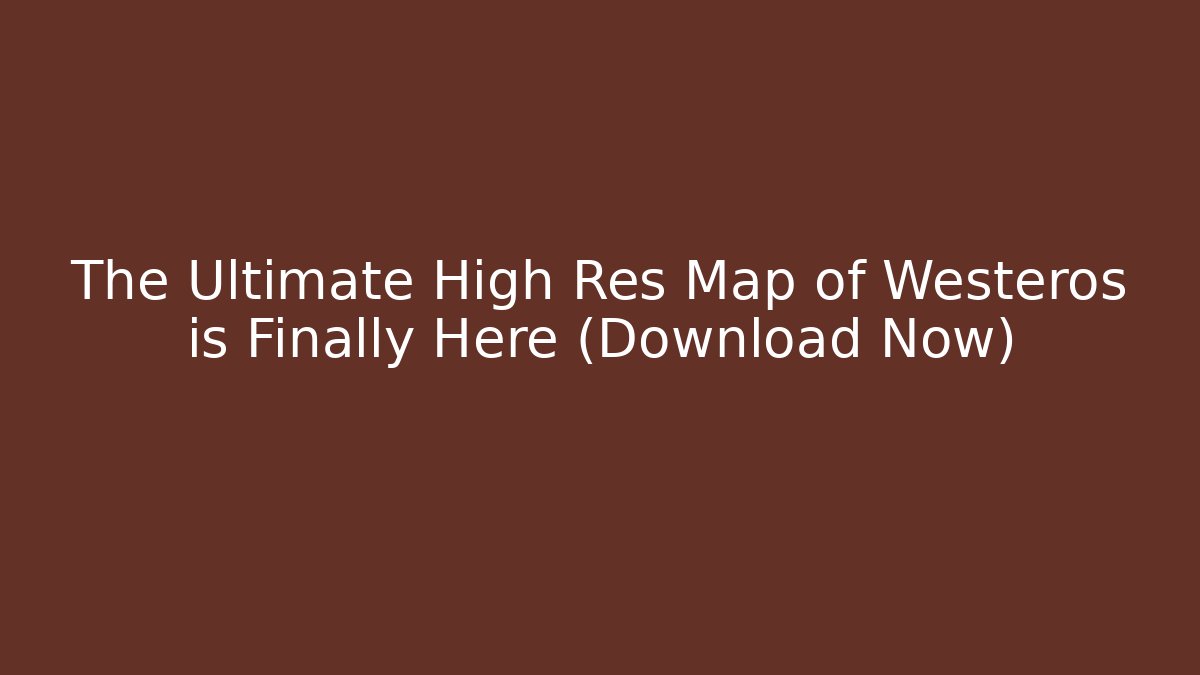 The Ultimate High Res Map of Westeros is Finally Here (Download Now)