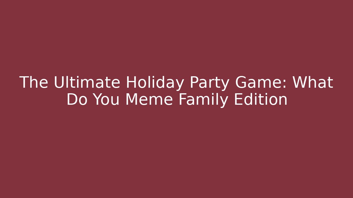 The Ultimate Holiday Party Game: What Do You Meme Family Edition