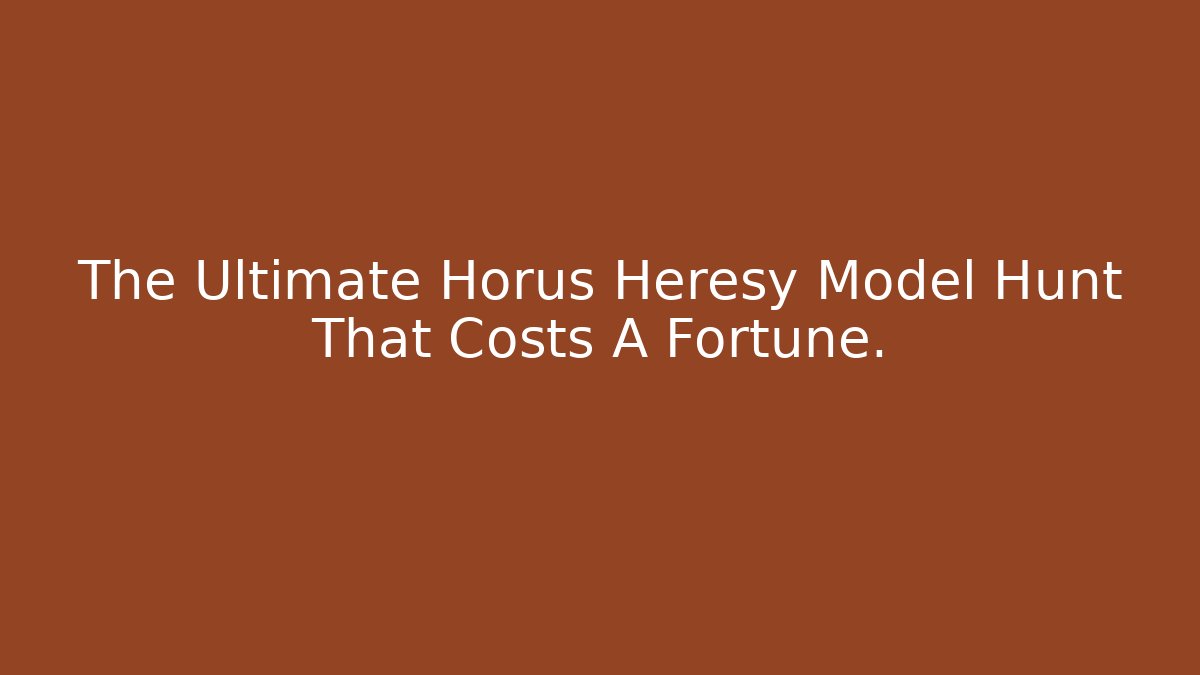 The Ultimate Horus Heresy Model Hunt That Costs A Fortune.