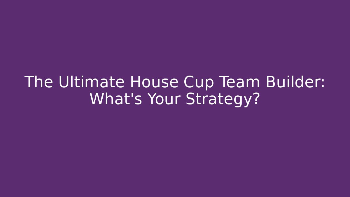 The Ultimate House Cup Team Builder: What's Your Strategy?