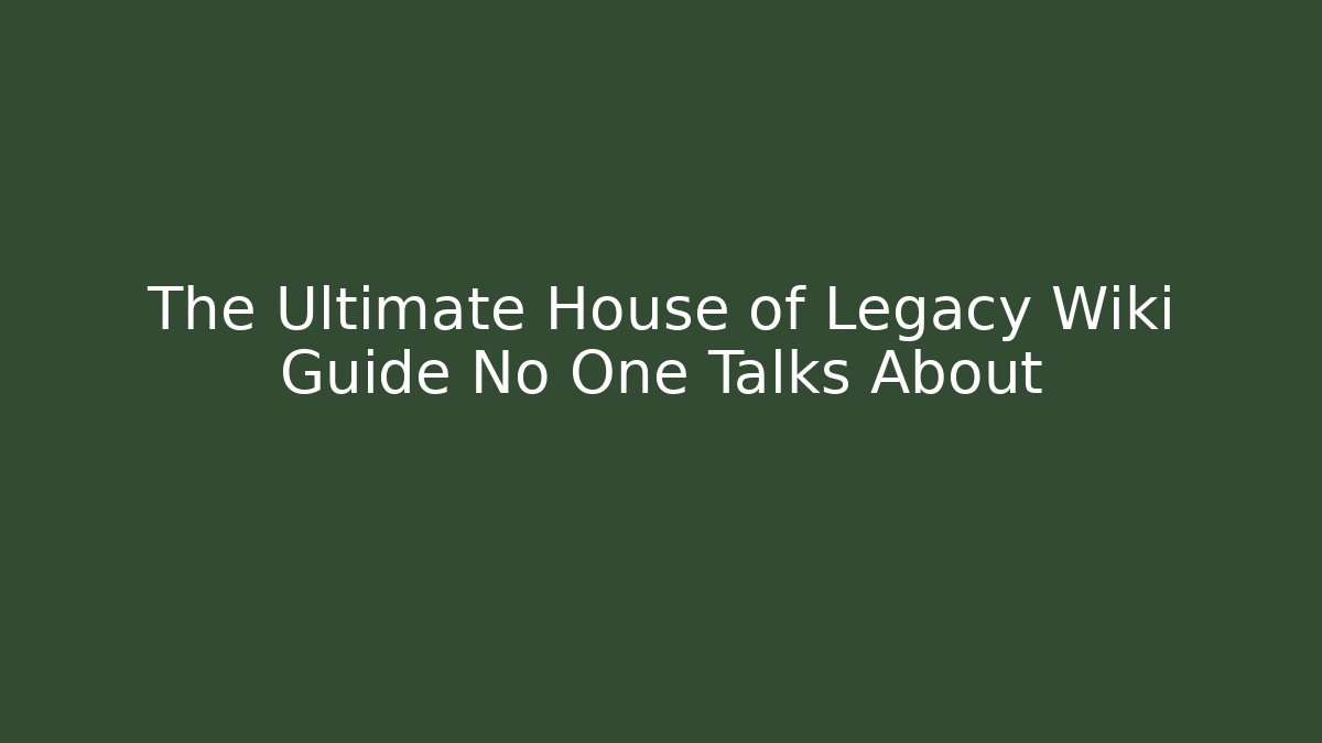 The Ultimate House of Legacy Wiki Guide No One Talks About