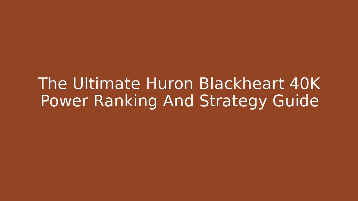 The Ultimate Huron Blackheart 40K Power Ranking And Strategy Guide