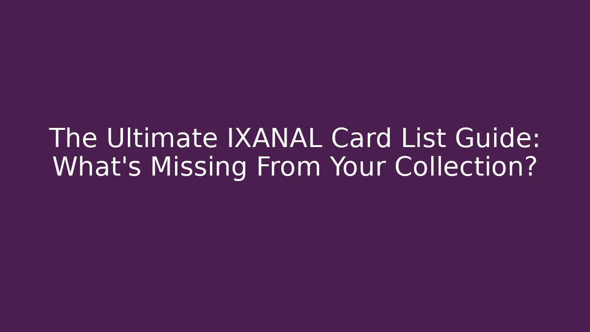 The Ultimate IXANAL Card List Guide: What’s Missing From Your Collection?