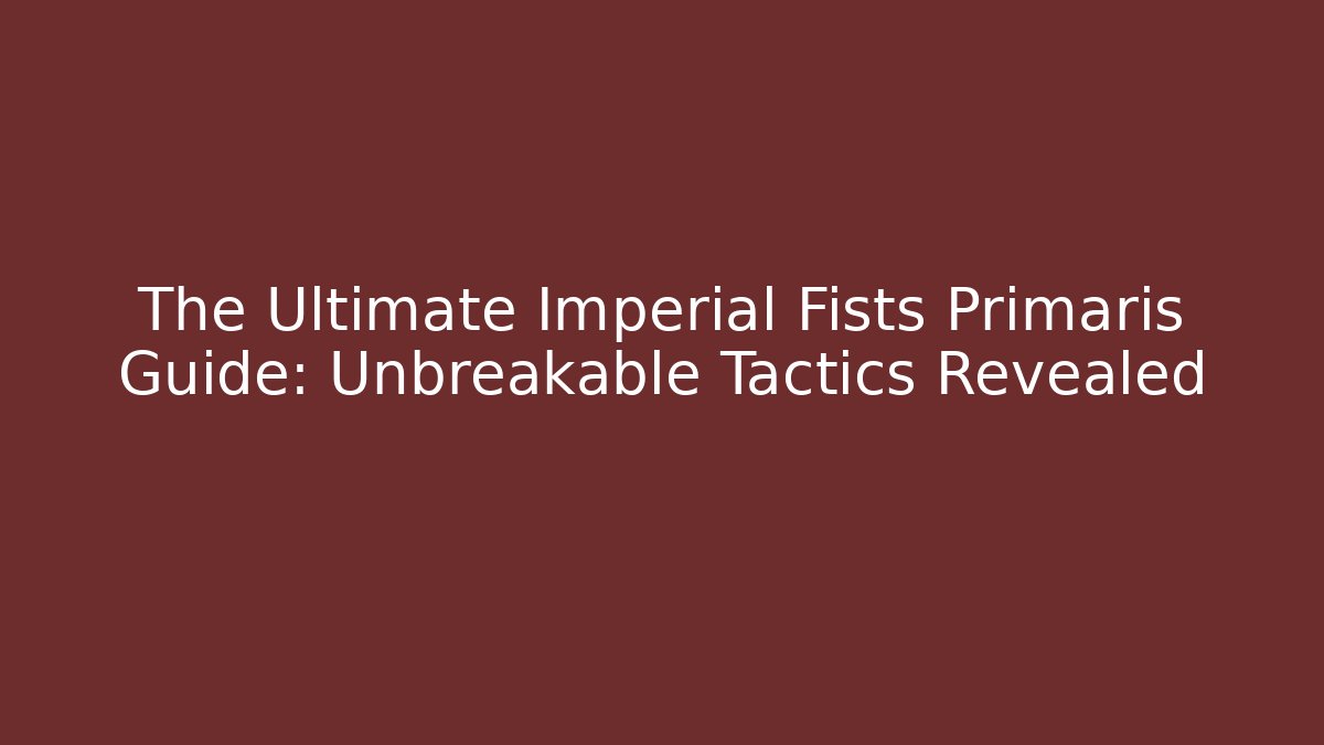 The Ultimate Imperial Fists Primaris Guide: Unbreakable Tactics Revealed