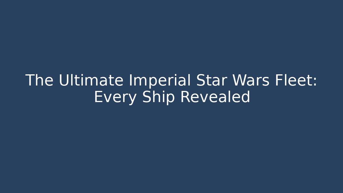 The Ultimate Imperial Star Wars Fleet: Every Ship Revealed