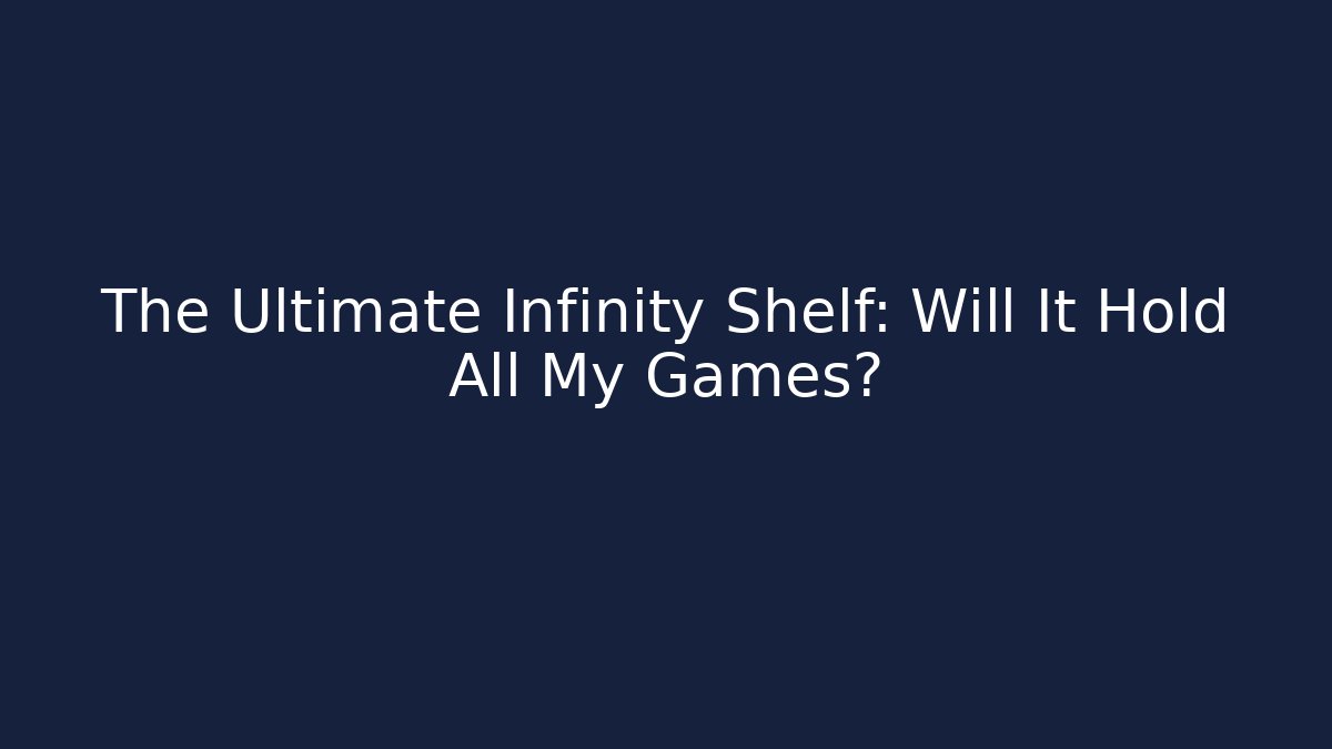 The Ultimate Infinity Shelf: Will It Hold All My Games?