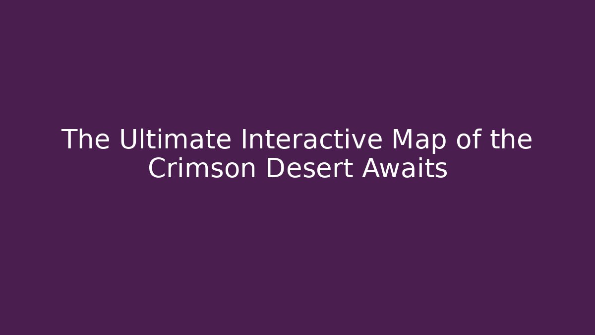The Ultimate Interactive Map of the Crimson Desert Awaits