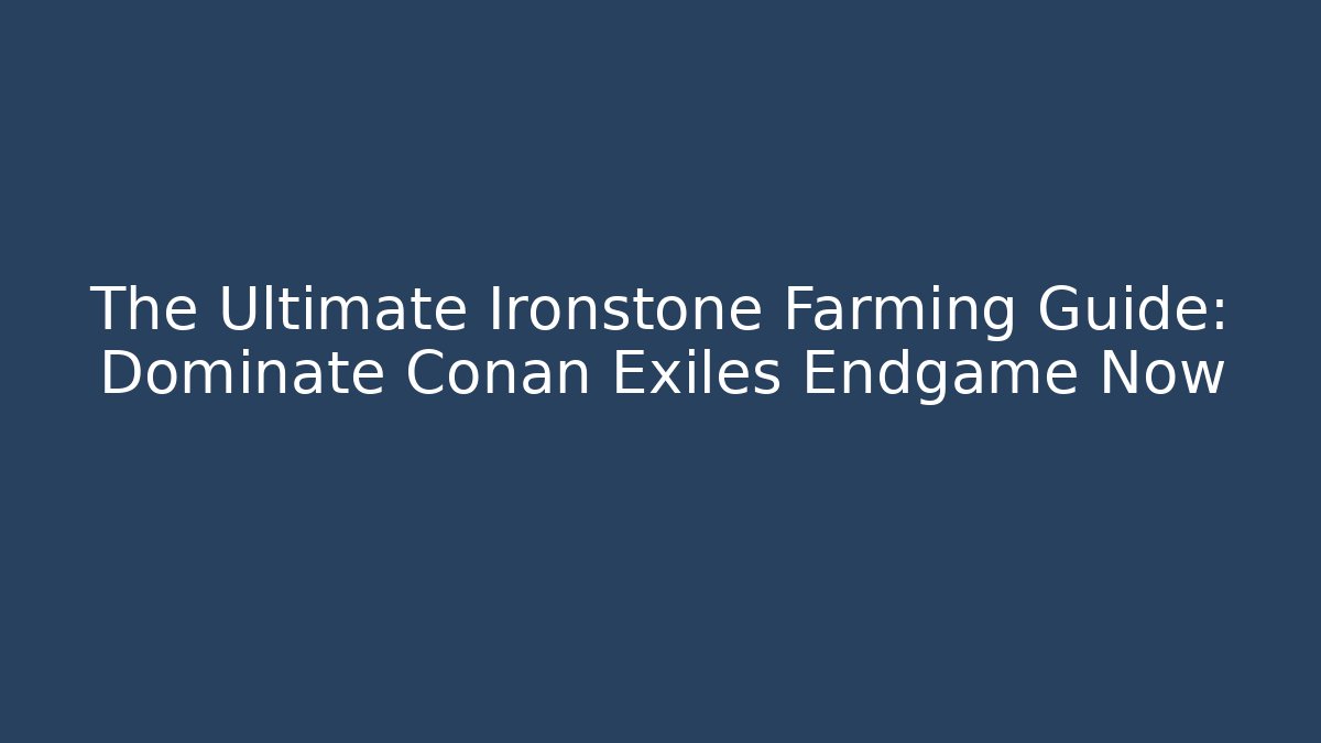 The Ultimate Ironstone Farming Guide: Dominate Conan Exiles Endgame Now