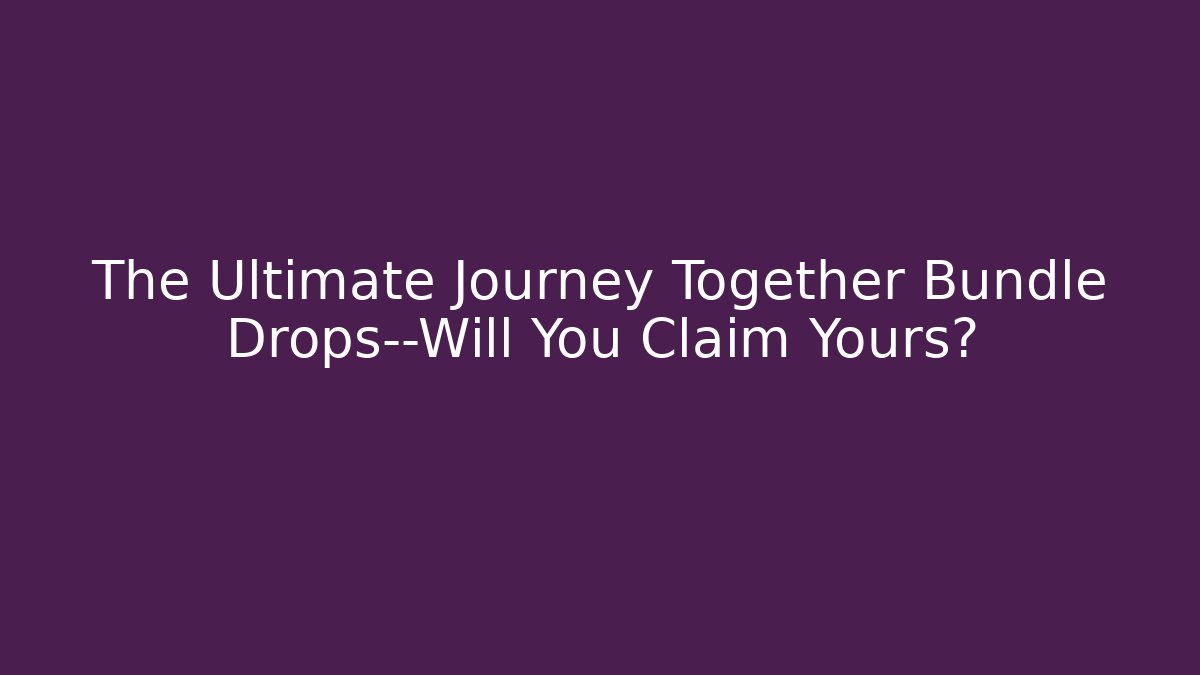 The Ultimate Journey Together Bundle Drops—Will You Claim Yours?