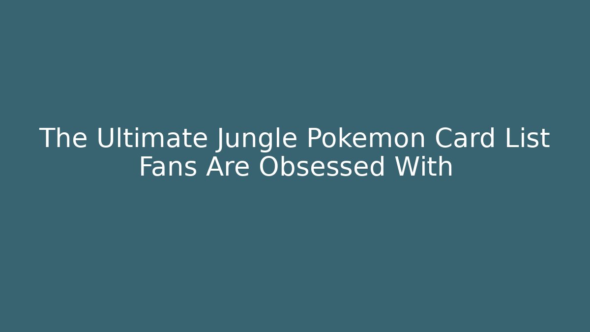 The Ultimate Jungle Pokémon Card List Fans Are Obsessed With