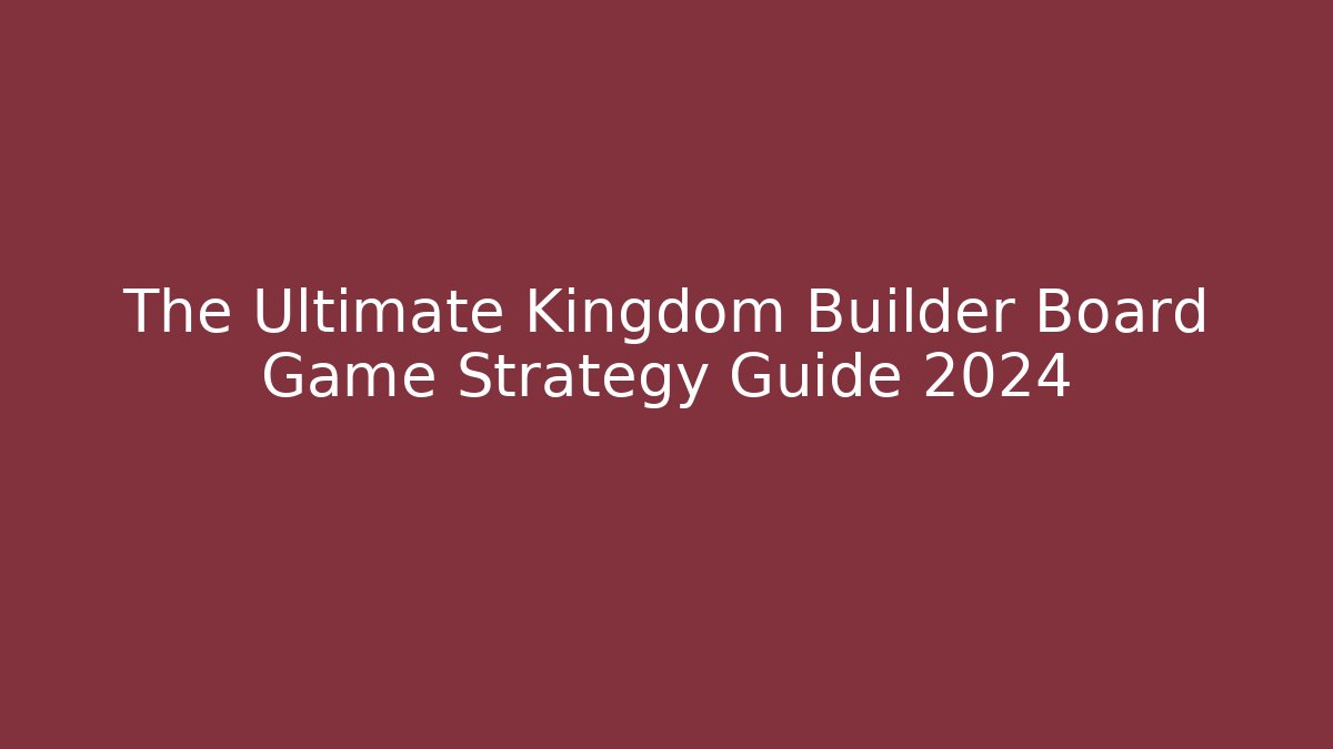 The Ultimate Kingdom Builder Board Game Strategy Guide 2024
