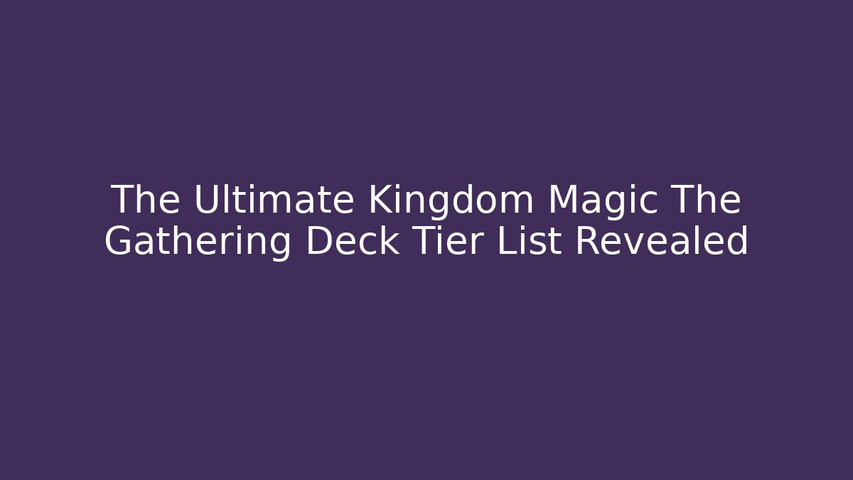 The Ultimate Kingdom Magic The Gathering Deck Tier List Revealed - Critter Realm