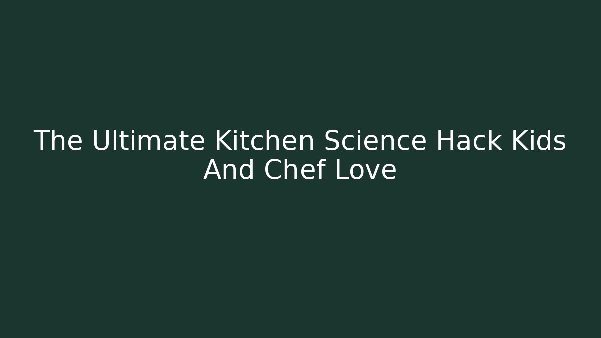 The Ultimate Kitchen Science Hack Kids And Chef Love - Critter Realm