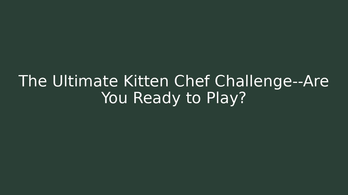 The Ultimate Kitten Chef Challenge—Are You Ready to Play? - Critter Realm