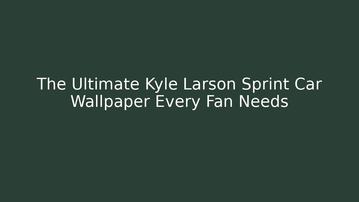 The Ultimate Kyle Larson Sprint Car Wallpaper Every Fan Needs