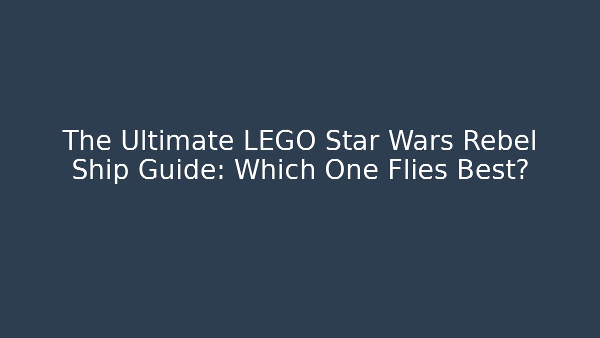 The Ultimate LEGO Star Wars Rebel Ship Guide: Which One Flies Best?