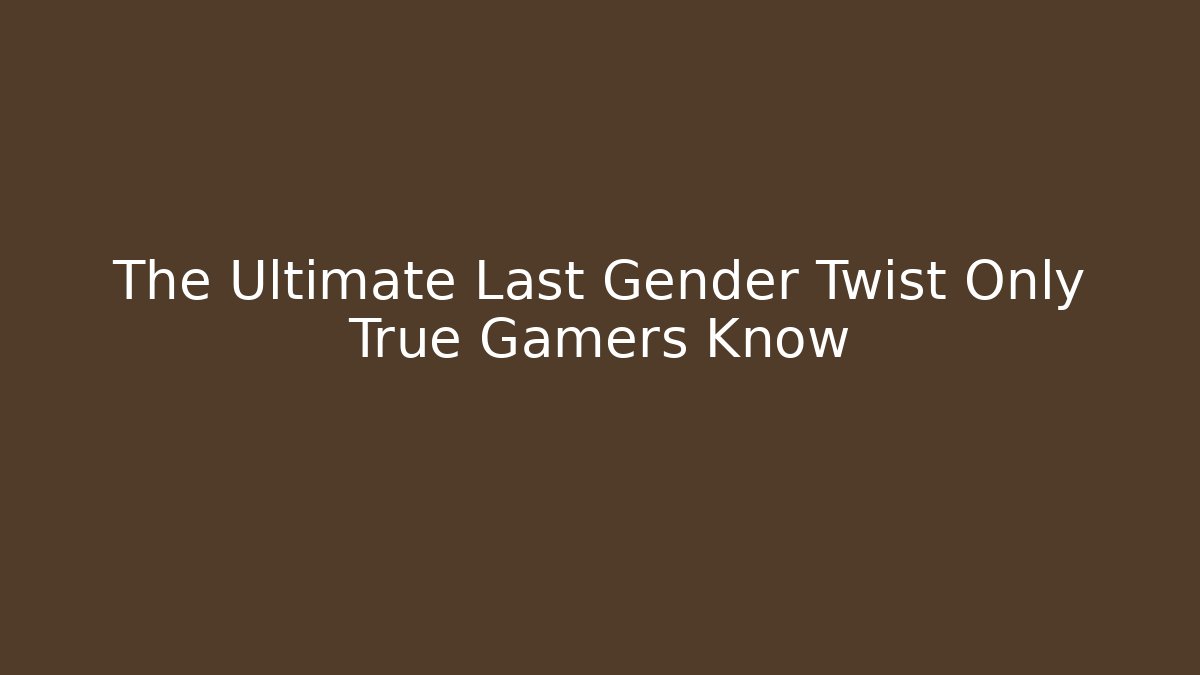 The Ultimate Last Gender Twist Only True Gamers Know