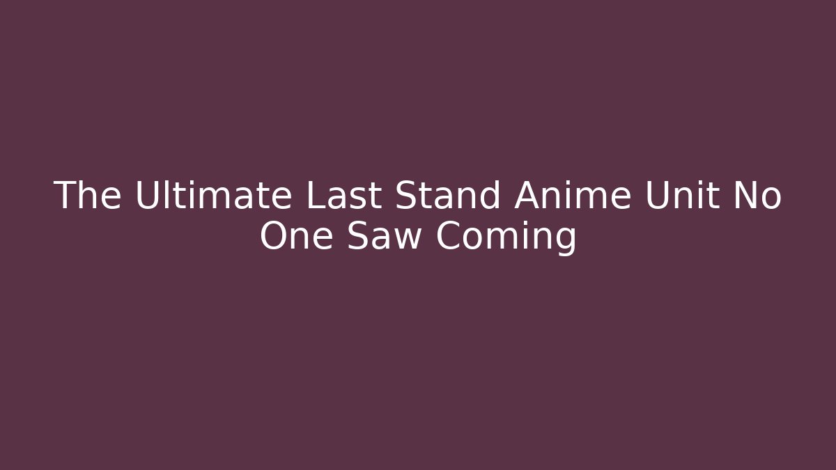 The Ultimate Last Stand Anime Unit No One Saw Coming