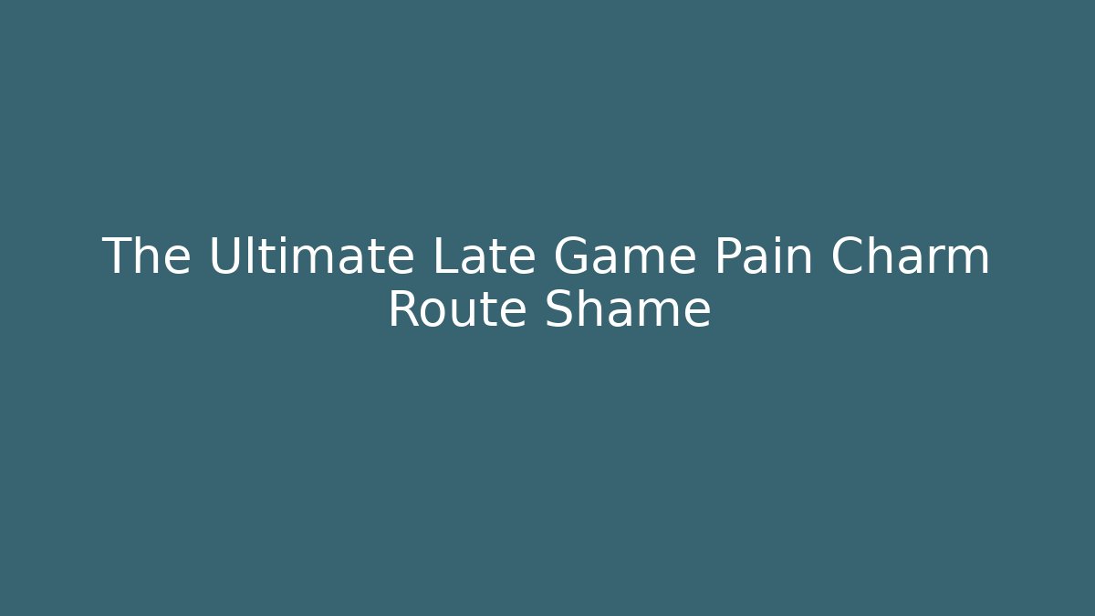 The Ultimate Late Game Pain Charm Route Shame