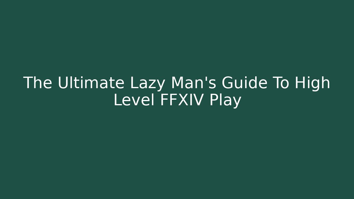 The Ultimate Lazy Man's Guide To High Level FFXIV Play