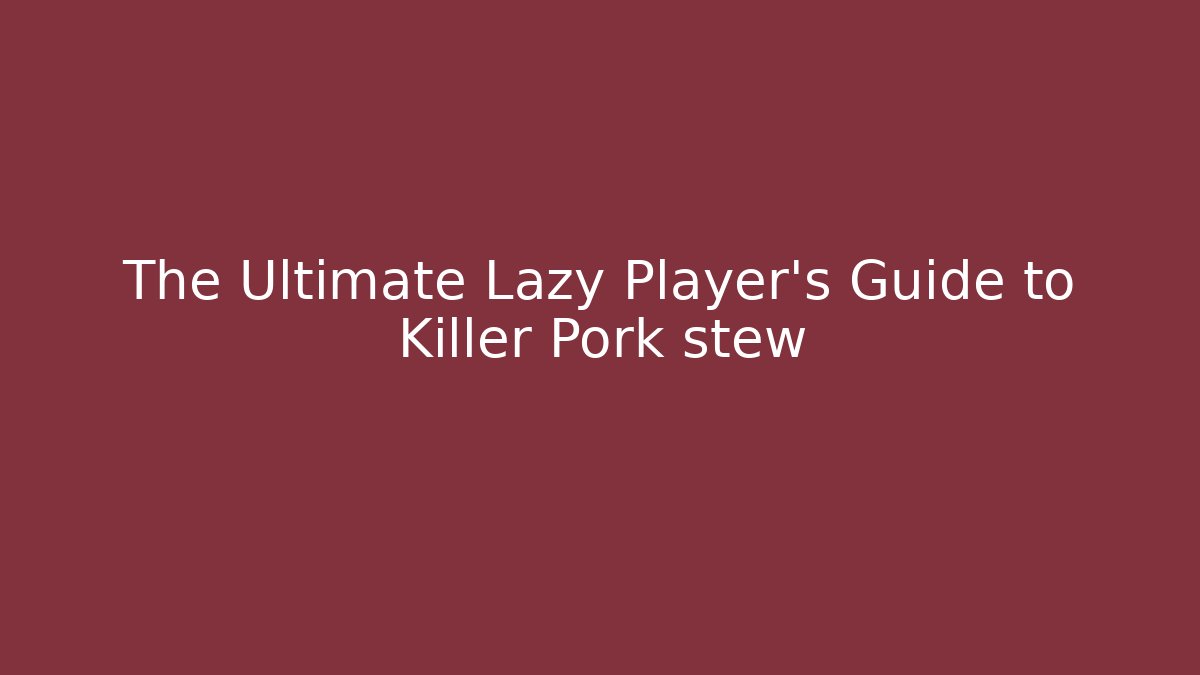 The Ultimate Lazy Player's Guide to Killer Pork stew