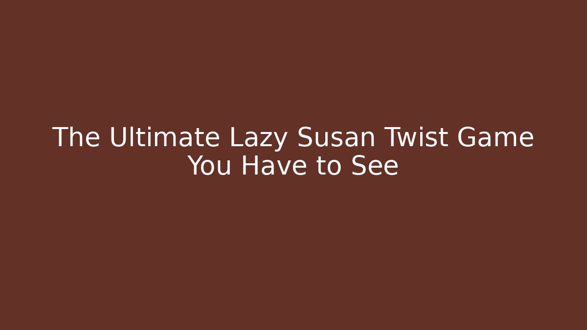The Ultimate Lazy Susan Twist Game You Have to See